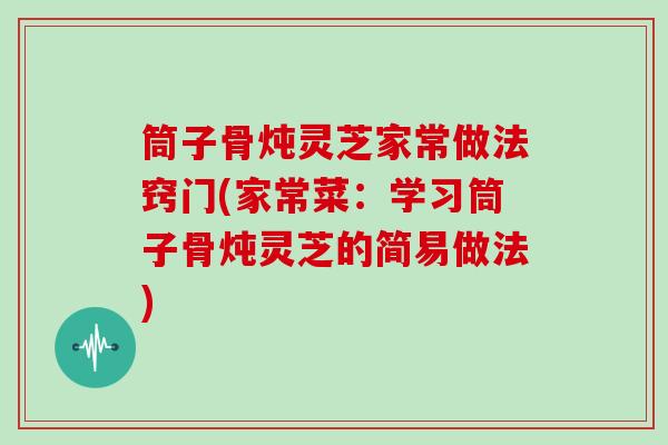 筒子骨炖灵芝家常做法窍门(家常菜:学习筒子骨炖灵芝的简易做法)