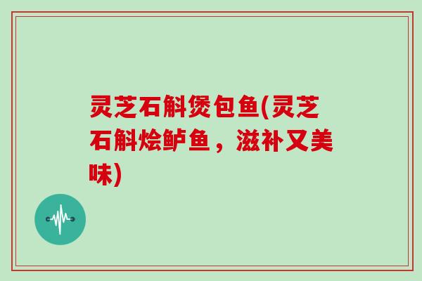 灵芝石斛煲包鱼(灵芝石斛烩鲈鱼,滋补又美味)