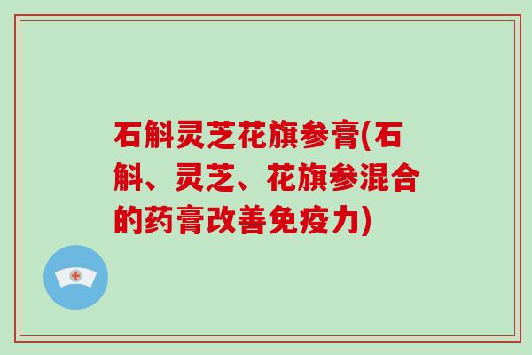 石斛灵芝花旗参膏(石斛、灵芝、花旗参混合的药膏改善免疫力)