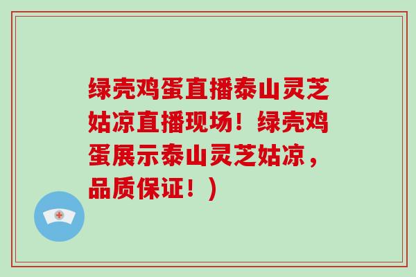 绿壳鸡蛋直播泰山灵芝姑凉直播现场！绿壳鸡蛋展示泰山灵芝姑凉，品质保证！)