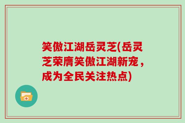 笑傲江湖岳灵芝(岳灵芝荣膺笑傲江湖新宠,成为全民关注热点)