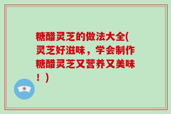 糖醋灵芝的做法大全(灵芝好滋味,学会制作糖醋灵芝又营养又美味!)