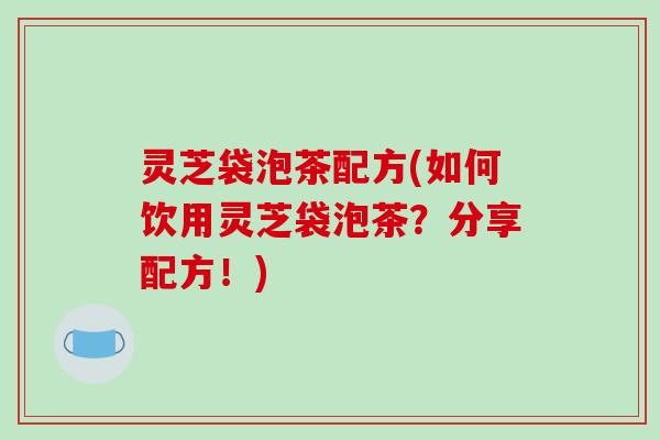 灵芝袋泡茶配方(如何饮用灵芝袋泡茶?分享配方!)