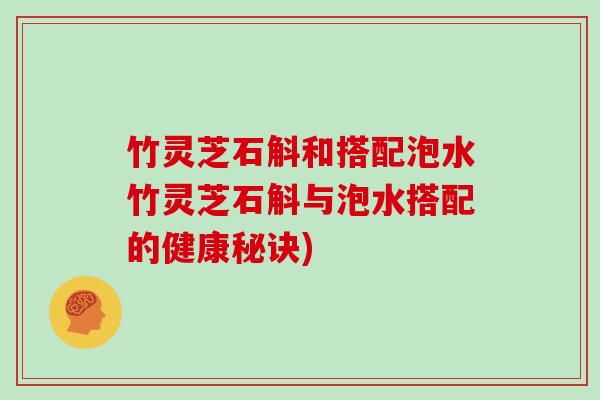 竹灵芝石斛和搭配泡水竹灵芝石斛与泡水搭配的健康秘诀)