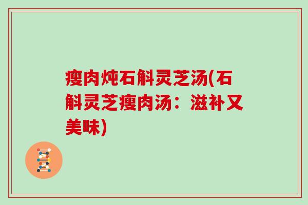 瘦肉炖石斛灵芝汤(石斛灵芝瘦肉汤:滋补又美味)