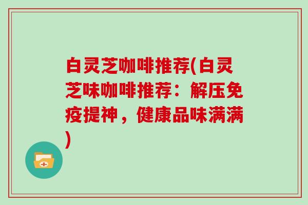 白灵芝咖啡推荐(白灵芝味咖啡推荐:解压免疫提神,健康品味满满)