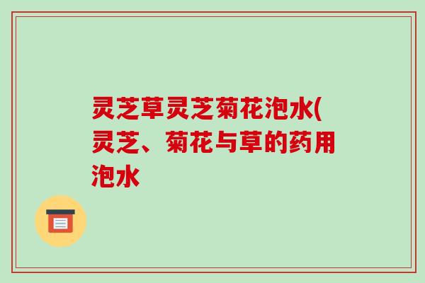灵芝草灵芝菊花泡水(灵芝、菊花与草的药用泡水