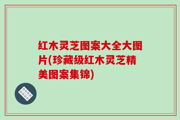 红木灵芝图案大全大图片(珍藏级红木灵芝精美图案集锦)