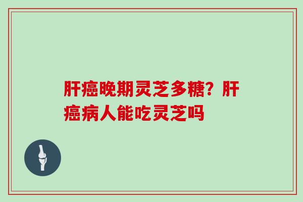 肝癌晚期灵芝多糖？肝癌病人能吃灵芝吗