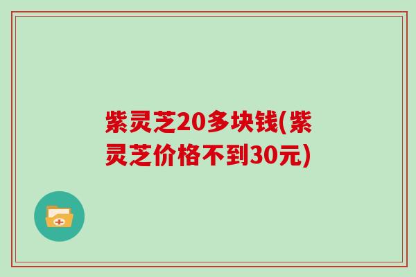 紫灵芝20多块钱(紫灵芝价格不到30元)