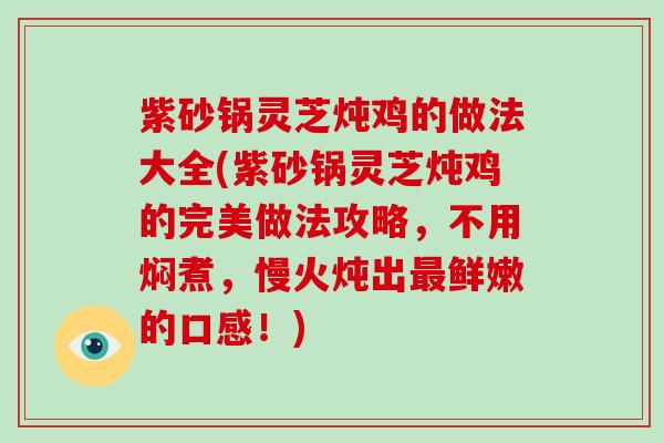 紫砂锅灵芝炖鸡的做法大全(紫砂锅灵芝炖鸡的完美做法攻略，不用焖煮，慢火炖出最鲜嫩的口感！)