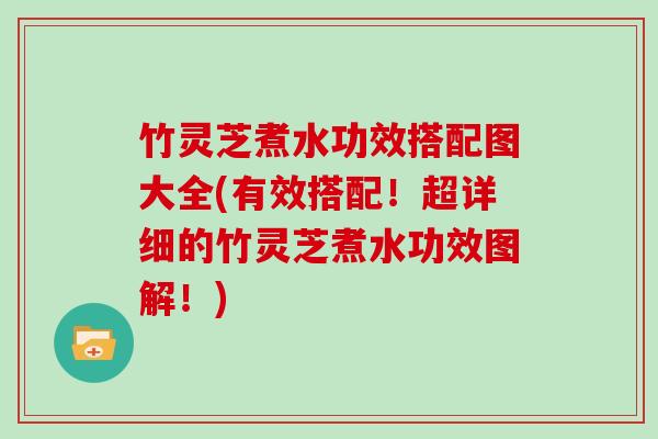 竹灵芝煮水功效搭配图大全(有效搭配!超详细的竹灵芝煮水功效图解!)