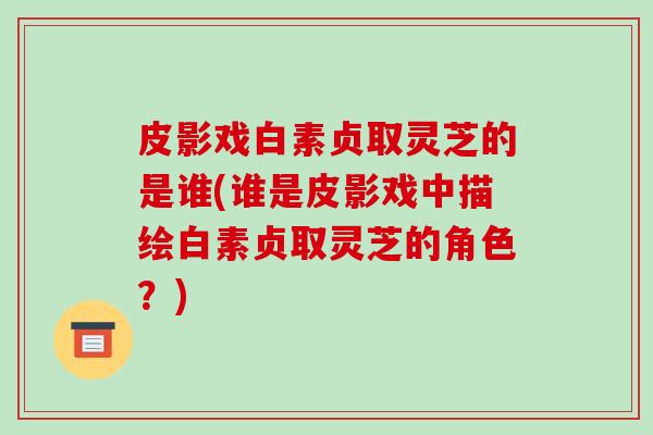 皮影戏白素贞取灵芝的是谁(谁是皮影戏中描绘白素贞取灵芝的角色？)