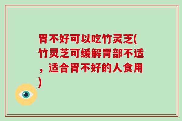 胃不好可以吃竹灵芝(竹灵芝可缓解胃部不适，适合胃不好的人食用)