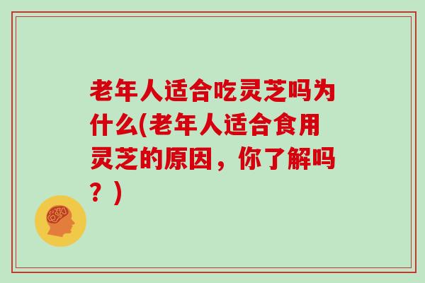 老年人适合吃灵芝吗为什么(老年人适合食用灵芝的原因,你了解吗?)