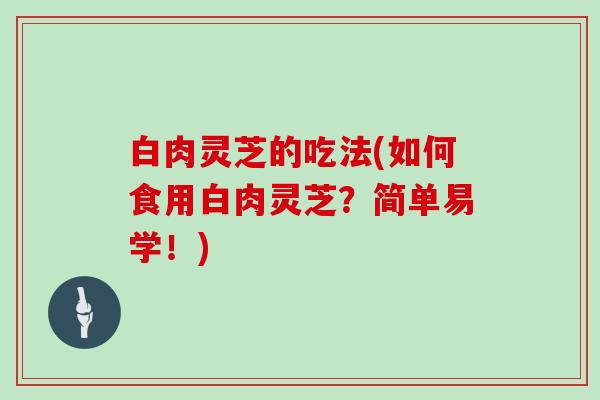 白肉灵芝的吃法(如何食用白肉灵芝？简单易学！)