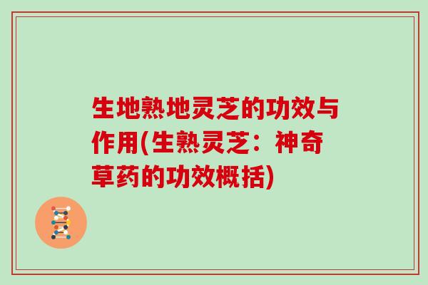 生地熟地灵芝的功效与作用(生熟灵芝:神奇草药的功效概括)