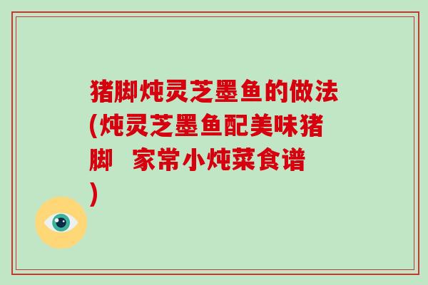 猪脚炖灵芝墨鱼的做法(炖灵芝墨鱼配美味猪脚  家常小炖菜食谱)