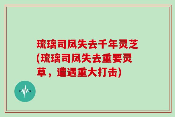 琉璃司凤失去千年灵芝(琉璃司凤失去重要灵草,遭遇重大打击)