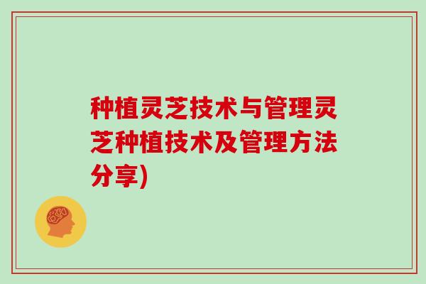 种植灵芝技术与管理灵芝种植技术及管理方法分享)