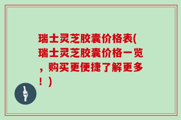瑞士灵芝胶囊价格表(瑞士灵芝胶囊价格一览,购买更便捷了解更多!)