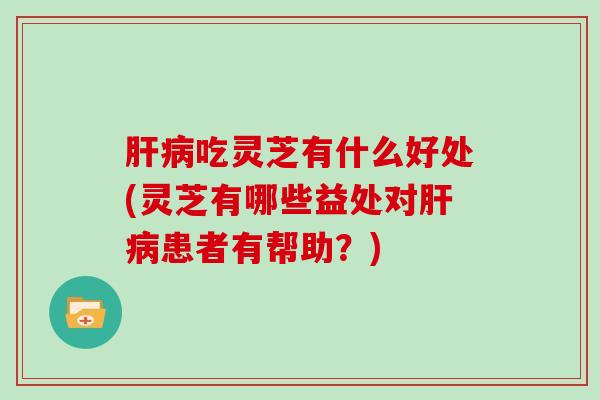 肝病吃灵芝有什么好处(灵芝有哪些益处对肝病患者有帮助?)
