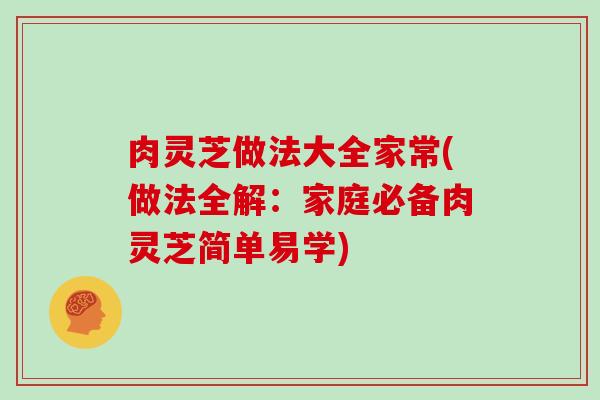 肉灵芝做法大全家常(做法全解：家庭必备肉灵芝简单易学)