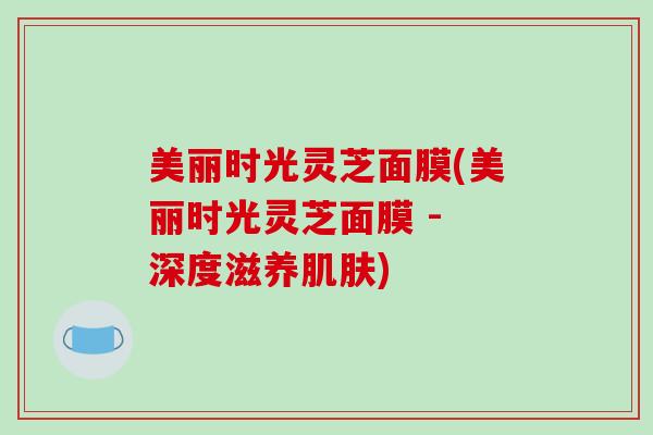 美丽时光灵芝面膜(美丽时光灵芝面膜 - 深度滋养肌肤)