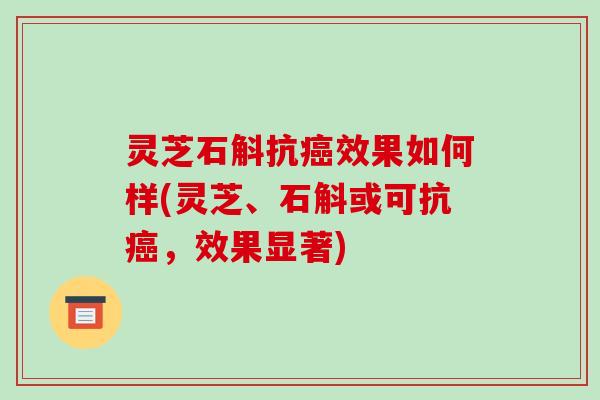 灵芝石斛抗癌效果如何样(灵芝、石斛或可抗癌，效果显著)