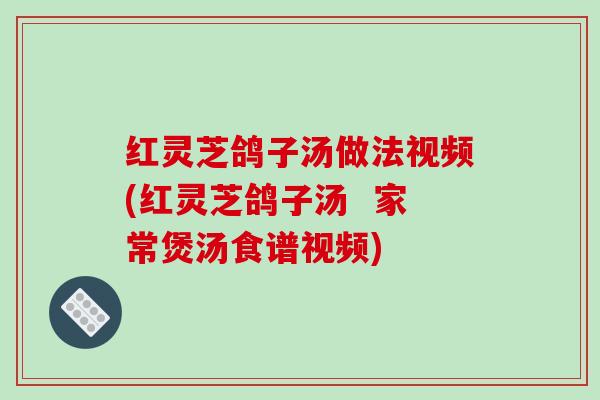 红灵芝鸽子汤做法视频(红灵芝鸽子汤  家常煲汤食谱视频)