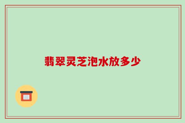 翡翠灵芝泡水放多少