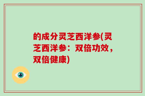 的成分灵芝西洋参(灵芝西洋参：双倍功效，双倍健康)