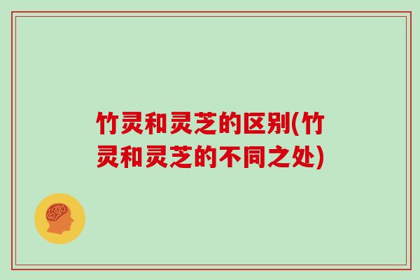 竹灵和灵芝的区别(竹灵和灵芝的不同之处)