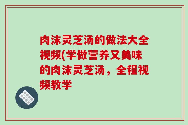肉沫灵芝汤的做法大全视频(学做营养又美味的肉沫灵芝汤，全程视频教学
