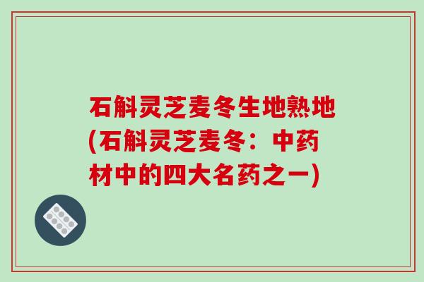 石斛灵芝麦冬生地熟地(石斛灵芝麦冬:中药材中的四大名药之一)