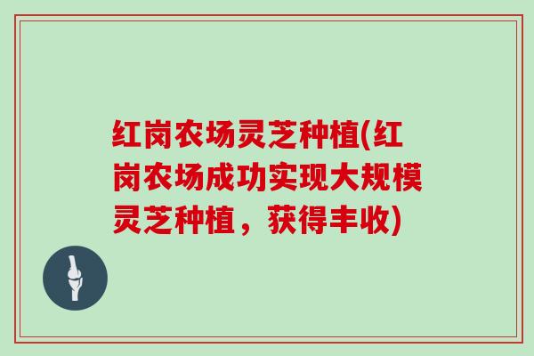 红岗农场灵芝种植(红岗农场成功实现大规模灵芝种植,获得丰收)