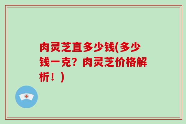 肉灵芝直多少钱(多少钱一克?肉灵芝价格解析!)