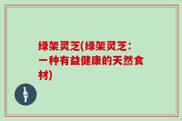 绿架灵芝(绿架灵芝:一种有益健康的天然食材)