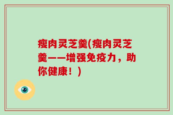 瘦肉灵芝羹(瘦肉灵芝羹——增强免疫力,助你健康!)