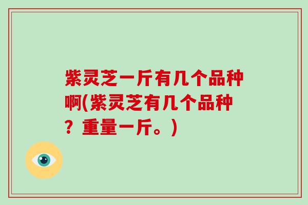紫灵芝一斤有几个品种啊(紫灵芝有几个品种？重量一斤。)