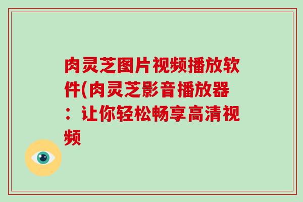 肉灵芝图片视频播放软件(肉灵芝影音播放器:让你轻松畅享高清视频