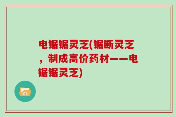 电锯锯灵芝(锯断灵芝,制成高价药材——电锯锯灵芝)