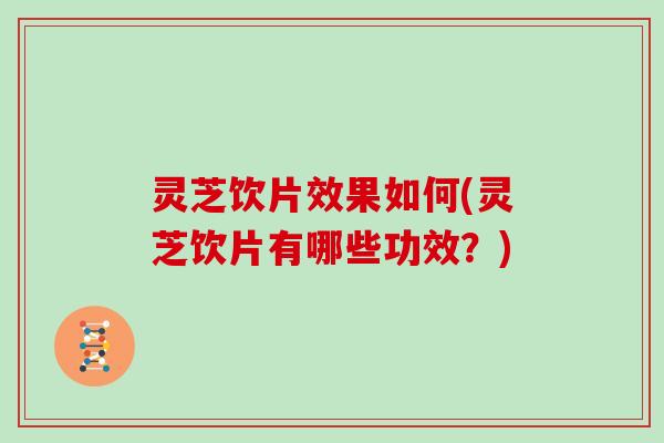 灵芝饮片效果如何(灵芝饮片有哪些功效？)