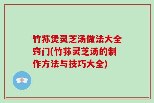 竹荪煲灵芝汤做法大全窍门(竹荪灵芝汤的制作方法与技巧大全)