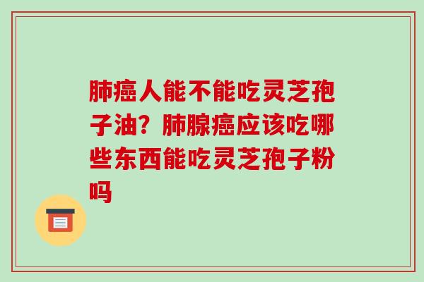 肺癌人能不能吃灵芝孢子油?肺腺癌应该吃哪些东西能吃灵芝孢子粉吗