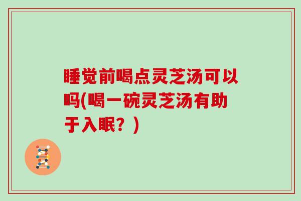 睡觉前喝点灵芝汤可以吗(喝一碗灵芝汤有助于入眠?)