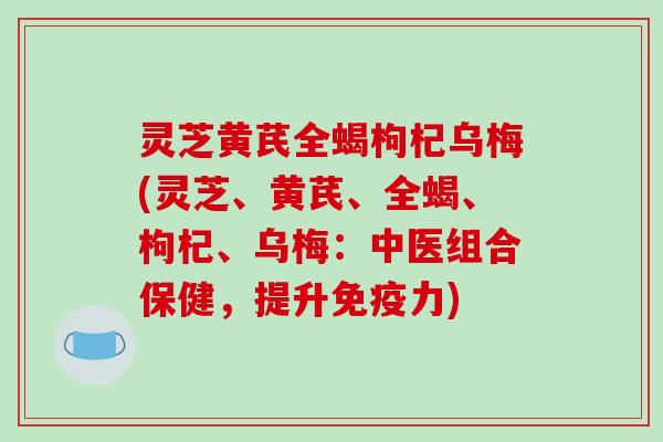 灵芝黄芪全蝎枸杞乌梅(灵芝、黄芪、全蝎、枸杞、乌梅：中医组合保健，提升免疫力)