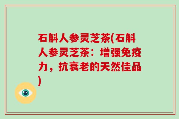 石斛人参灵芝茶(石斛人参灵芝茶：增强免疫力，抗衰老的天然佳品)