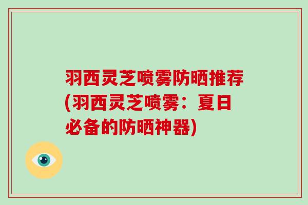 羽西灵芝喷雾防晒推荐(羽西灵芝喷雾:夏日必备的防晒神器)