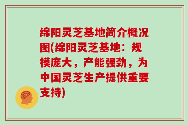 绵阳灵芝基地简介概况图(绵阳灵芝基地:规模庞大,产能强劲,为中国灵芝生产提供重要支持)